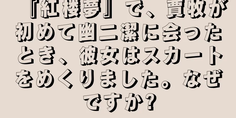 『紅楼夢』で、賈牧が初めて幽二潔に会ったとき、彼女はスカートをめくりました。なぜですか?