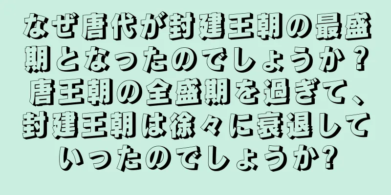 なぜ唐代が封建王朝の最盛期となったのでしょうか？唐王朝の全盛期を過ぎて、封建王朝は徐々に衰退していったのでしょうか?