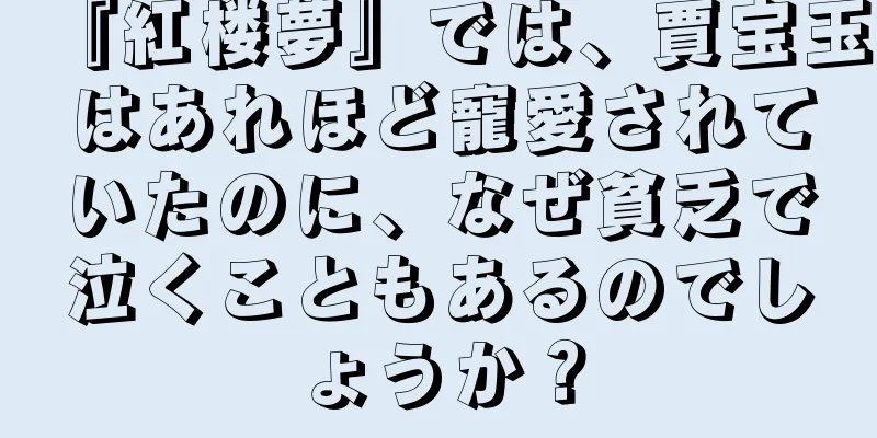 『紅楼夢』では、賈宝玉はあれほど寵愛されていたのに、なぜ貧乏で泣くこともあるのでしょうか？