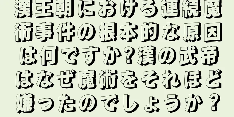 漢王朝における連続魔術事件の根本的な原因は何ですか?漢の武帝はなぜ魔術をそれほど嫌ったのでしょうか？