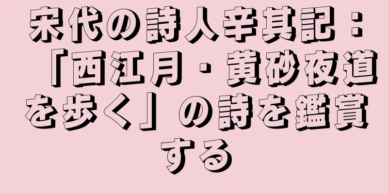 宋代の詩人辛其記：「西江月・黄砂夜道を歩く」の詩を鑑賞する