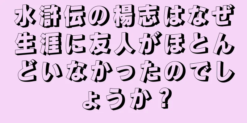 水滸伝の楊志はなぜ生涯に友人がほとんどいなかったのでしょうか？