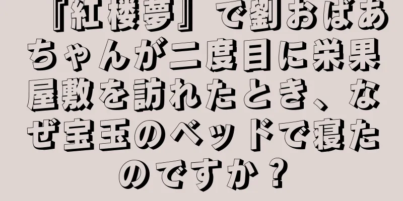 『紅楼夢』で劉おばあちゃんが二度目に栄果屋敷を訪れたとき、なぜ宝玉のベッドで寝たのですか？