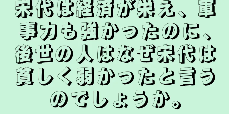 宋代は経済が栄え、軍事力も強かったのに、後世の人はなぜ宋代は貧しく弱かったと言うのでしょうか。