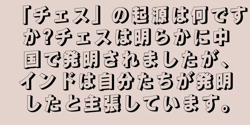「チェス」の起源は何ですか?チェスは明らかに中国で発明されましたが、インドは自分たちが発明したと主張しています。