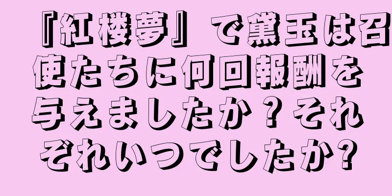 『紅楼夢』で黛玉は召使たちに何回報酬を与えましたか？それぞれいつでしたか?