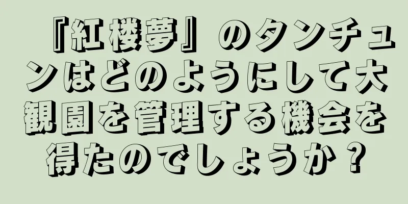 『紅楼夢』のタンチュンはどのようにして大観園を管理する機会を得たのでしょうか？