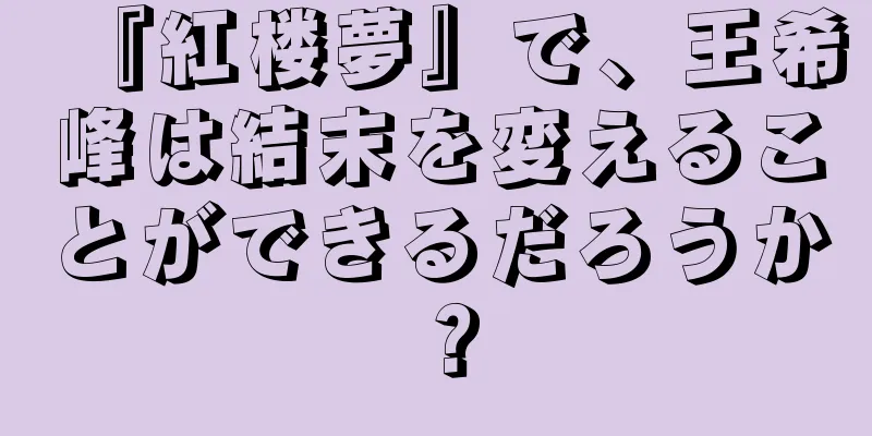 『紅楼夢』で、王希峰は結末を変えることができるだろうか？