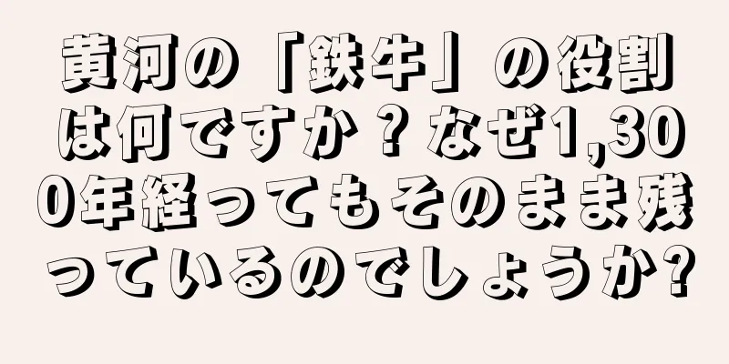 黄河の「鉄牛」の役割は何ですか？なぜ1,300年経ってもそのまま残っているのでしょうか?