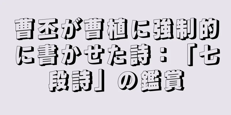 曹丕が曹植に強制的に書かせた詩：「七段詩」の鑑賞