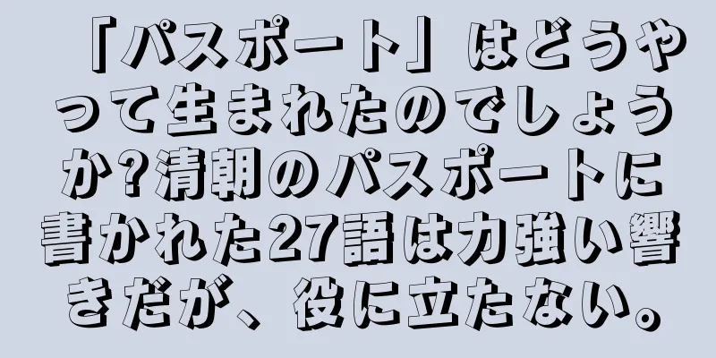 「パスポート」はどうやって生まれたのでしょうか?清朝のパスポートに書かれた27語は力強い響きだが、役に立たない。
