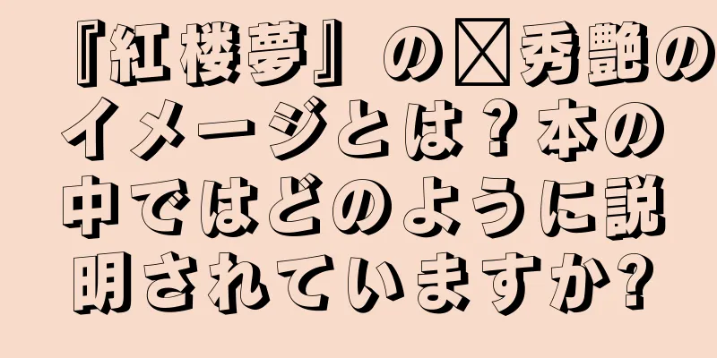 『紅楼夢』の邢秀艶のイメージとは？本の中ではどのように説明されていますか?