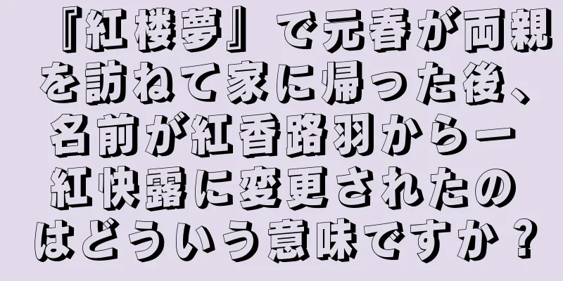 『紅楼夢』で元春が両親を訪ねて家に帰った後、名前が紅香路羽から一紅快露に変更されたのはどういう意味ですか？