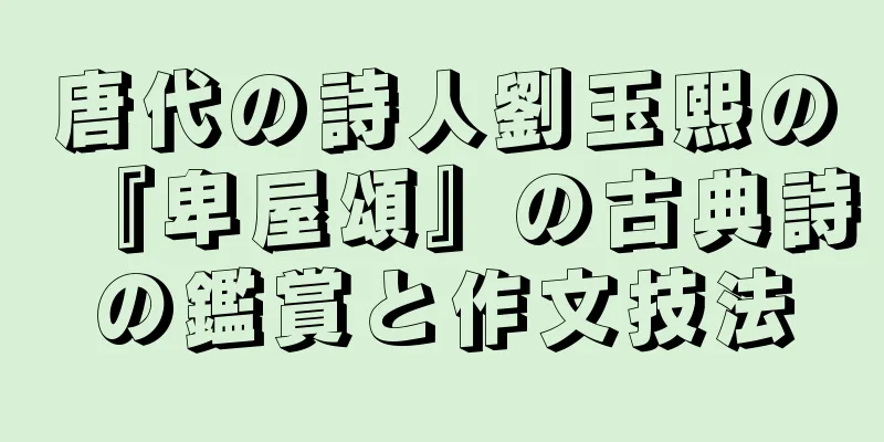 唐代の詩人劉玉熙の『卑屋頌』の古典詩の鑑賞と作文技法
