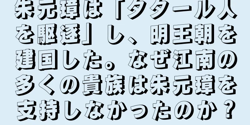 朱元璋は「タタール人を駆逐」し、明王朝を建国した。なぜ江南の多くの貴族は朱元璋を支持しなかったのか？