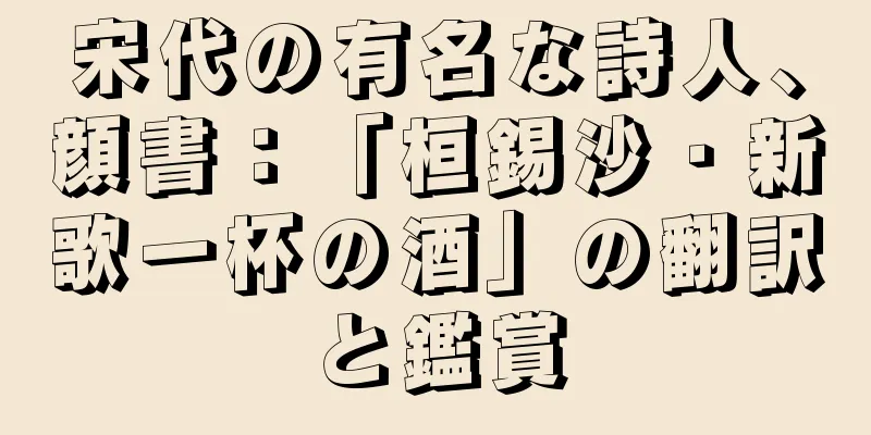 宋代の有名な詩人、顔書：「桓錫沙・新歌一杯の酒」の翻訳と鑑賞