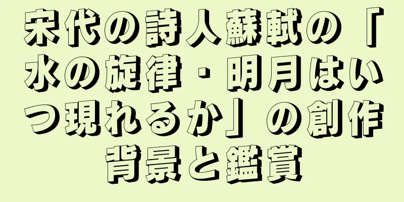 宋代の詩人蘇軾の「水の旋律・明月はいつ現れるか」の創作背景と鑑賞