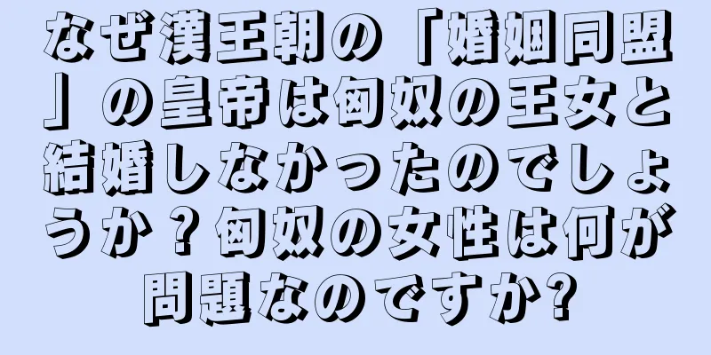 なぜ漢王朝の「婚姻同盟」の皇帝は匈奴の王女と結婚しなかったのでしょうか？匈奴の女性は何が問題なのですか?
