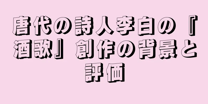 唐代の詩人李白の『酒歌』創作の背景と評価