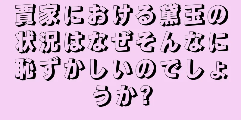 賈家における黛玉の状況はなぜそんなに恥ずかしいのでしょうか?