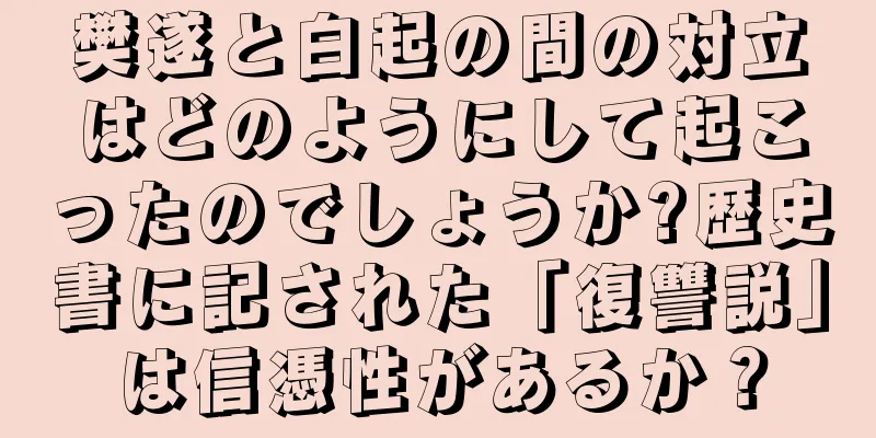 樊遂と白起の間の対立はどのようにして起こったのでしょうか?歴史書に記された「復讐説」は信憑性があるか？