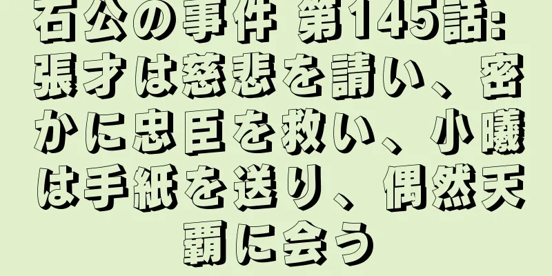 石公の事件 第145話: 張才は慈悲を請い、密かに忠臣を救い、小曦は手紙を送り、偶然天覇に会う