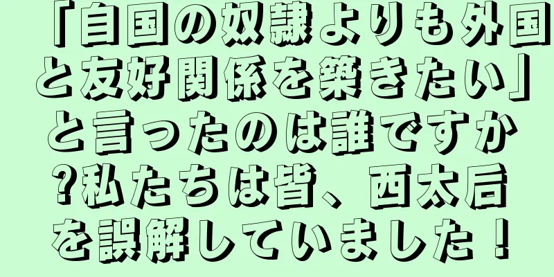 「自国の奴隷よりも外国と友好関係を築きたい」と言ったのは誰ですか?私たちは皆、西太后を誤解していました！