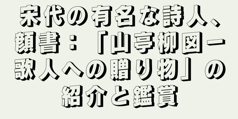 宋代の有名な詩人、顔書：「山亭柳図－歌人への贈り物」の紹介と鑑賞