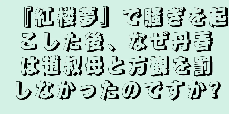 『紅楼夢』で騒ぎを起こした後、なぜ丹春は趙叔母と方観を罰しなかったのですか?