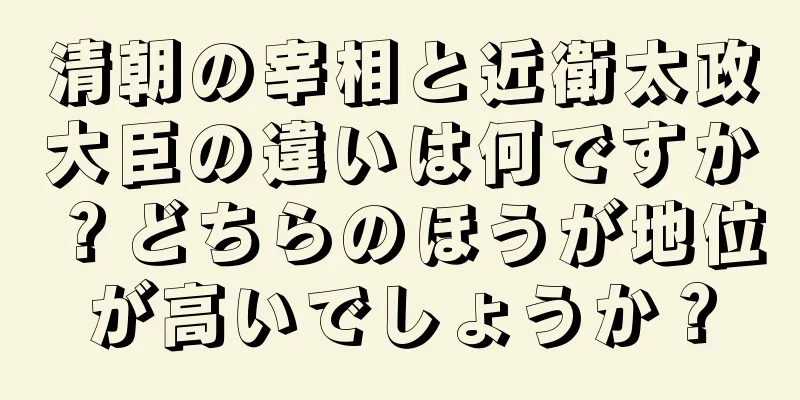 清朝の宰相と近衛太政大臣の違いは何ですか？どちらのほうが地位が高いでしょうか？