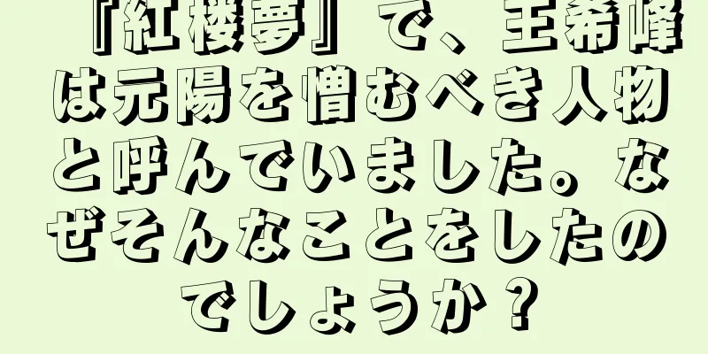 『紅楼夢』で、王希峰は元陽を憎むべき人物と呼んでいました。なぜそんなことをしたのでしょうか？