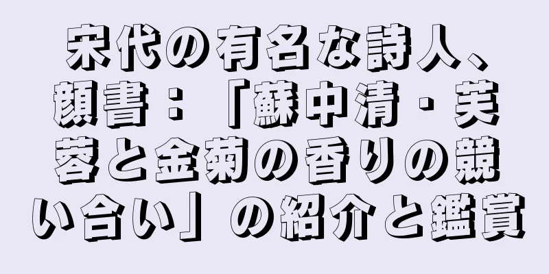 宋代の有名な詩人、顔書：「蘇中清・芙蓉と金菊の香りの競い合い」の紹介と鑑賞