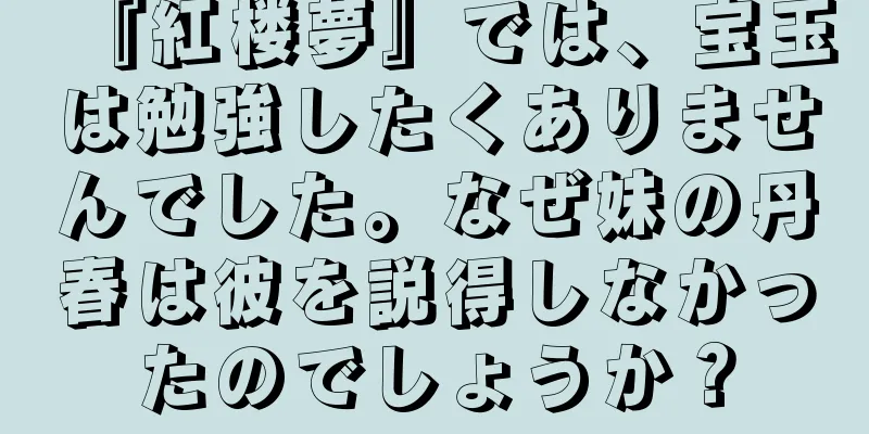 『紅楼夢』では、宝玉は勉強したくありませんでした。なぜ妹の丹春は彼を説得しなかったのでしょうか？