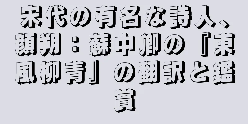宋代の有名な詩人、顔朔：蘇中卿の『東風柳青』の翻訳と鑑賞
