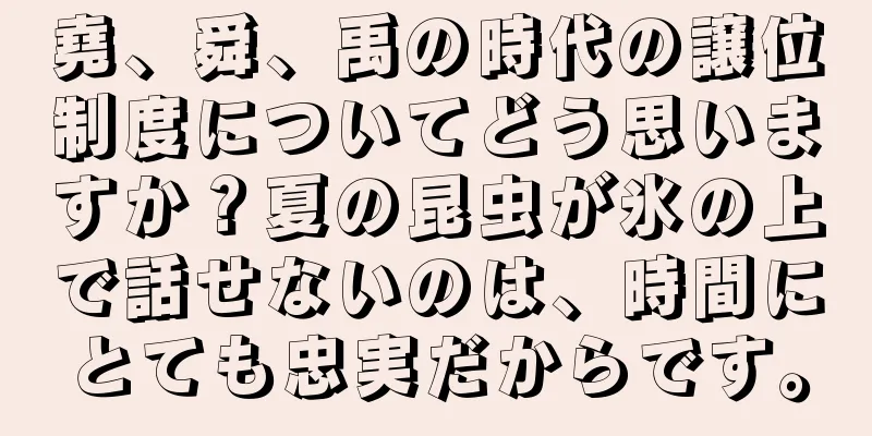 堯、舜、禹の時代の譲位制度についてどう思いますか？夏の昆虫が氷の上で話せないのは、時間にとても忠実だからです。