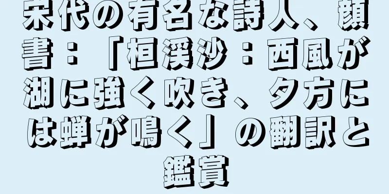 宋代の有名な詩人、顔書：「桓渓沙：西風が湖に強く吹き、夕方には蝉が鳴く」の翻訳と鑑賞