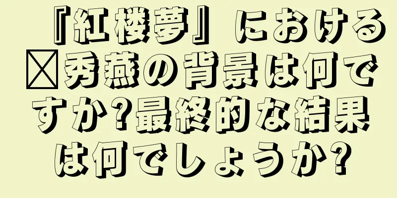 『紅楼夢』における邢秀燕の背景は何ですか?最終的な結果は何でしょうか?