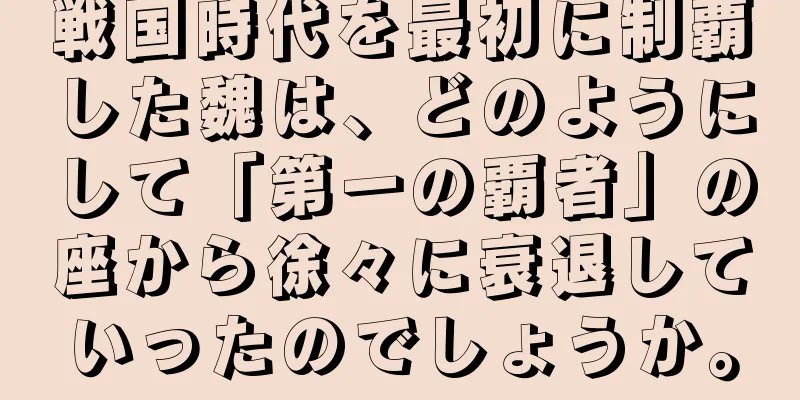 戦国時代を最初に制覇した魏は、どのようにして「第一の覇者」の座から徐々に衰退していったのでしょうか。