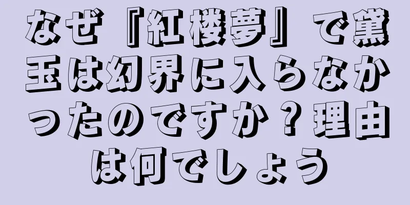 なぜ『紅楼夢』で黛玉は幻界に入らなかったのですか？理由は何でしょう