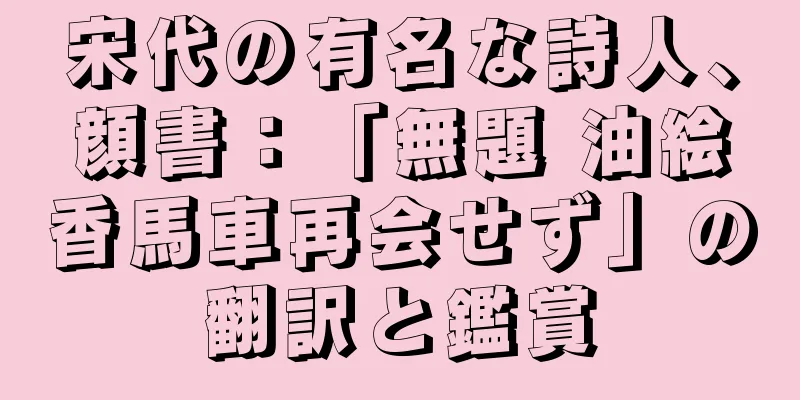 宋代の有名な詩人、顔書：「無題 油絵香馬車再会せず」の翻訳と鑑賞