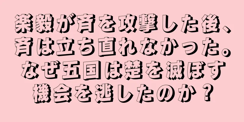 楽毅が斉を攻撃した後、斉は立ち直れなかった。なぜ五国は楚を滅ぼす機会を逃したのか？