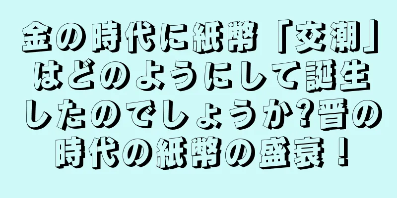 金の時代に紙幣「交潮」はどのようにして誕生したのでしょうか?晋の時代の紙幣の盛衰！