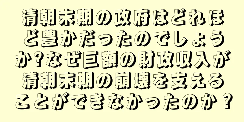 清朝末期の政府はどれほど豊かだったのでしょうか?なぜ巨額の財政収入が清朝末期の崩壊を支えることができなかったのか？