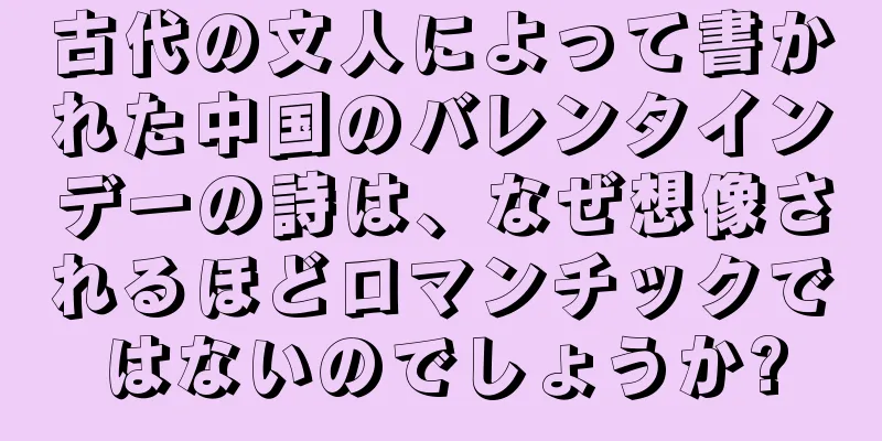 古代の文人によって書かれた中国のバレンタインデーの詩は、なぜ想像されるほどロマンチックではないのでしょうか?