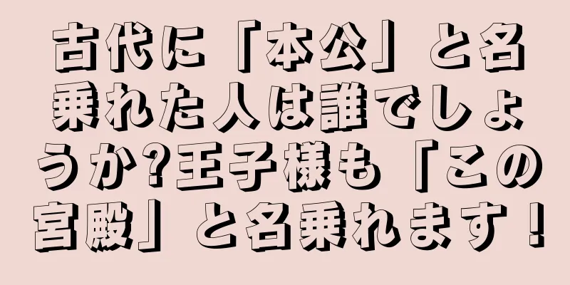 古代に「本公」と名乗れた人は誰でしょうか?王子様も「この宮殿」と名乗れます！