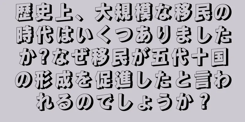 歴史上、大規模な移民の時代はいくつありましたか?なぜ移民が五代十国の形成を促進したと言われるのでしょうか？