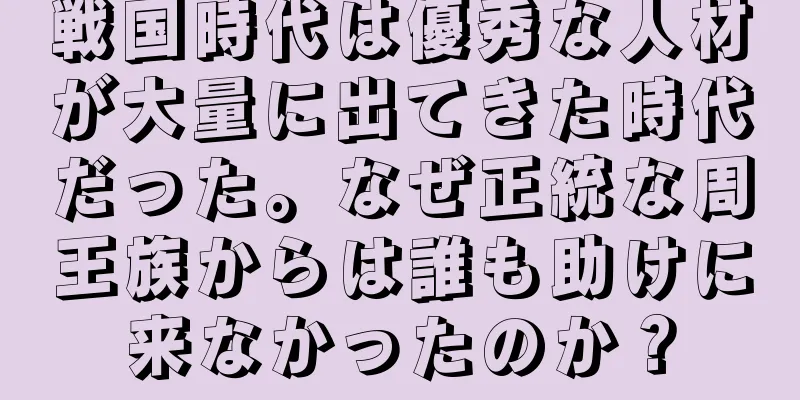 戦国時代は優秀な人材が大量に出てきた時代だった。なぜ正統な周王族からは誰も助けに来なかったのか？