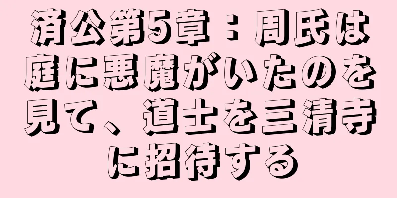 済公第5章：周氏は庭に悪魔がいたのを見て、道士を三清寺に招待する
