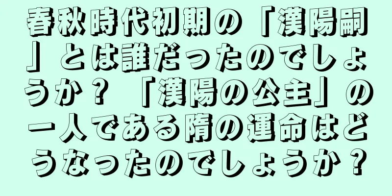 春秋時代初期の「漢陽嗣」とは誰だったのでしょうか？ 「漢陽の公主」の一人である隋の運命はどうなったのでしょうか？