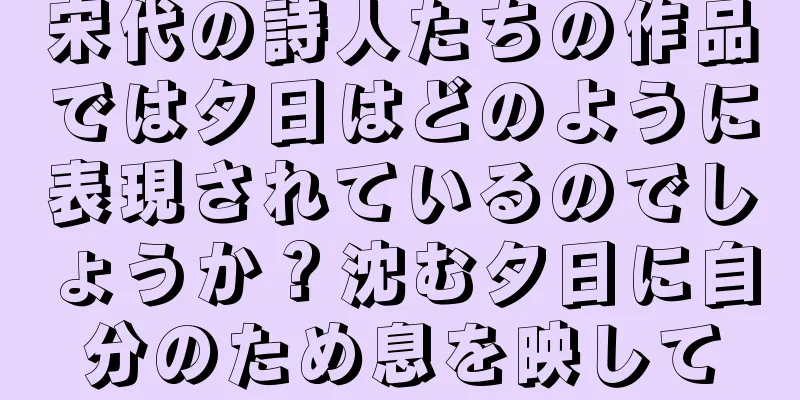 宋代の詩人たちの作品では夕日はどのように表現されているのでしょうか？沈む夕日に自分のため息を映して